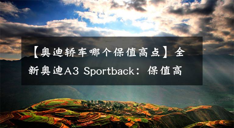 【奥迪轿车哪个保值高点】全新奥迪A3 Sportback：保值高，但故障率高于高尔夫