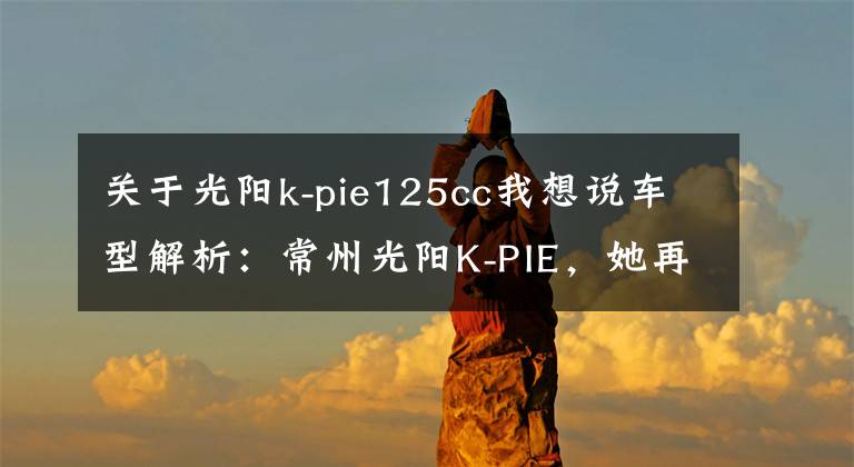 关于光阳k-pie125cc我想说车型解析：常州光阳K-PIE，她再也不用操心离合器了！