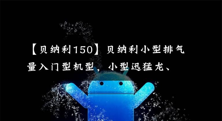 【贝纳利150】贝纳利小型排气量入门型机型，小型迅猛龙、红龙、霸王龙更新2022