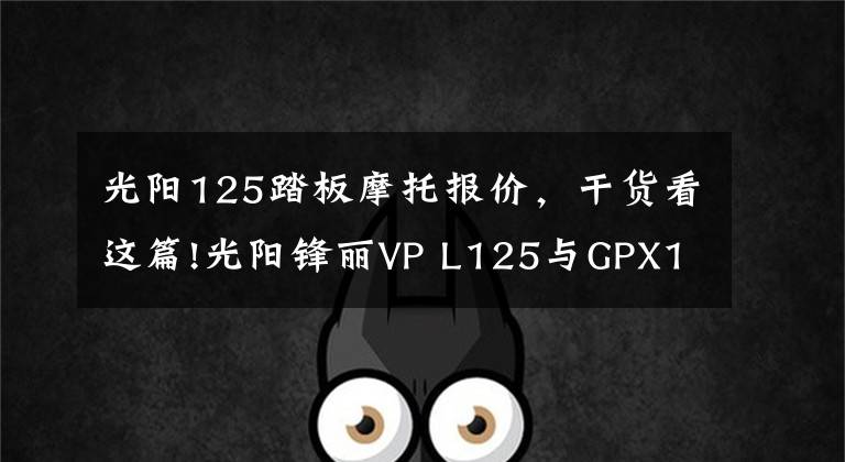光阳125踏板摩托报价，干货看这篇!光阳锋丽VP L125与GPX125如何选，小踏板车的代步车同一级别争夺