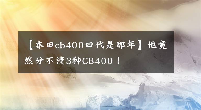 【本田cb400四代是那年】他竟然分不清3种CB400！