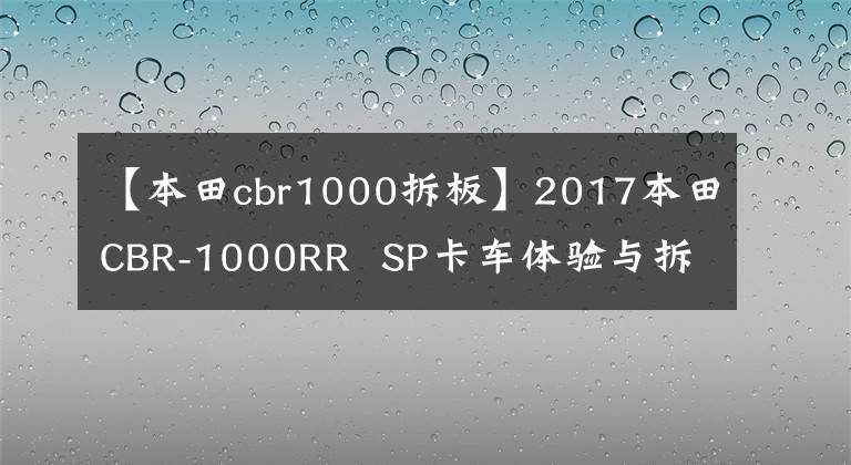 【本田cbr1000拆板】2017本田CBR-1000RR  SP卡车体验与拆解