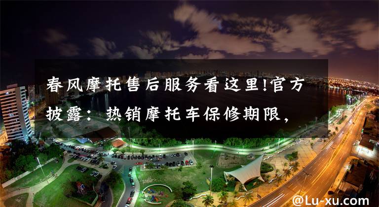 春风摩托售后服务看这里!官方披露：热销摩托车保修期限，避免花冤枉钱