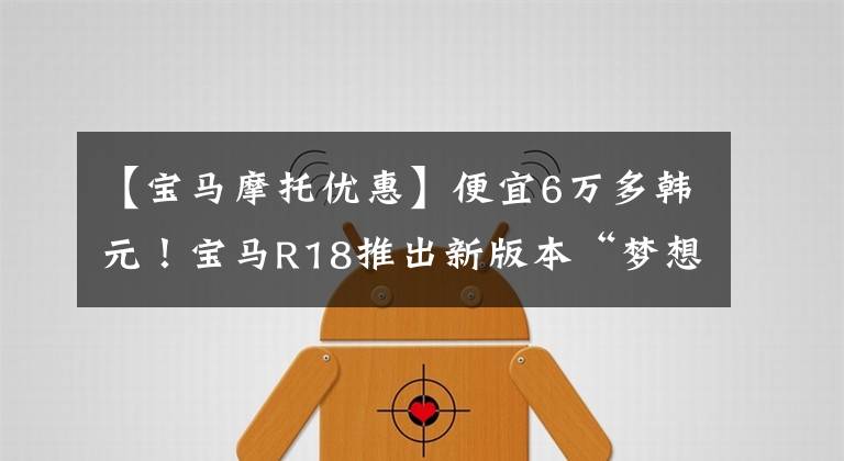 【宝马摩托优惠】便宜6万多韩元！宝马R18推出新版本“梦想家”，售价18.89万韩元。