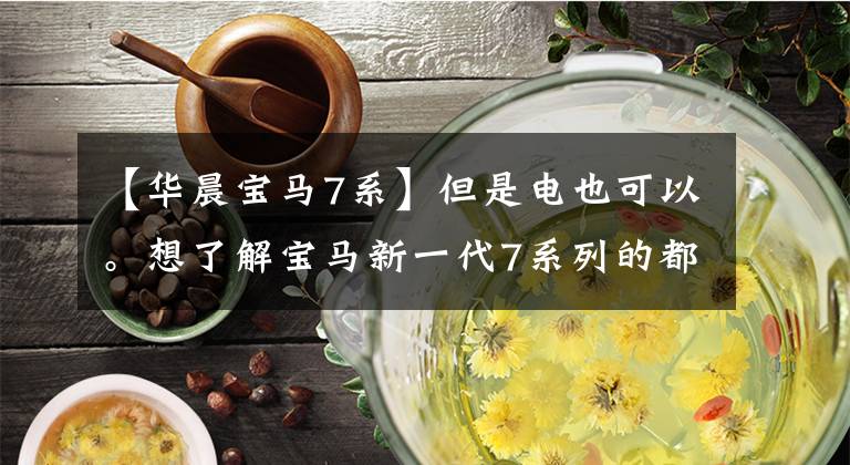 【华晨宝马7系】但是电也可以。想了解宝马新一代7系列的都在这里。