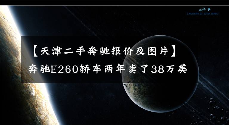 【天津二手奔驰报价及图片】奔驰E260轿车两年卖了38万美元，大哥知道还要买泡沫车，但直言不丢人。