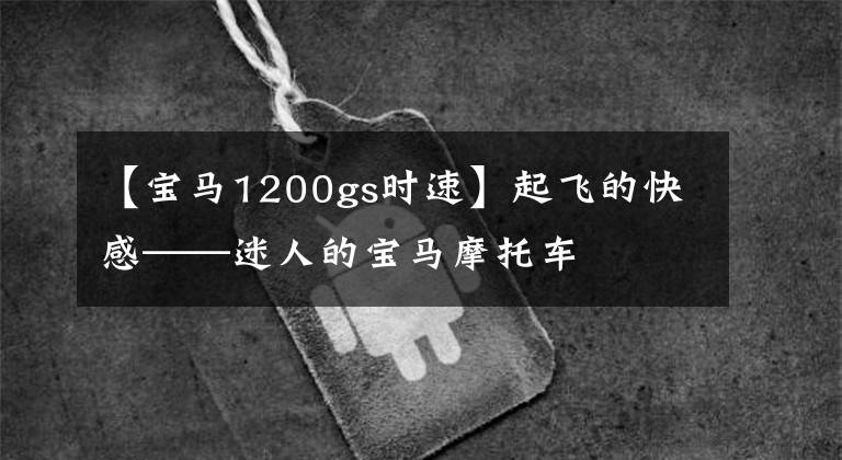 【宝马1200gs时速】起飞的快感——迷人的宝马摩托车
