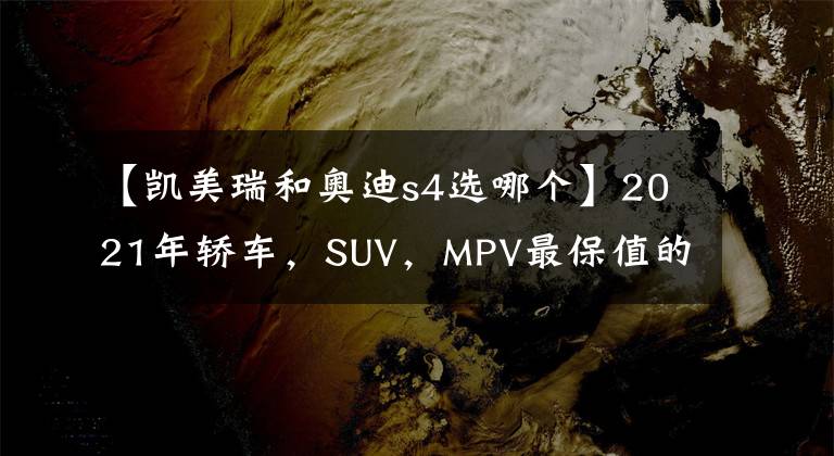 【凯美瑞和奥迪s4选哪个】2021年轿车，SUV，MPV最保值的车型排名，大部分是进口车？