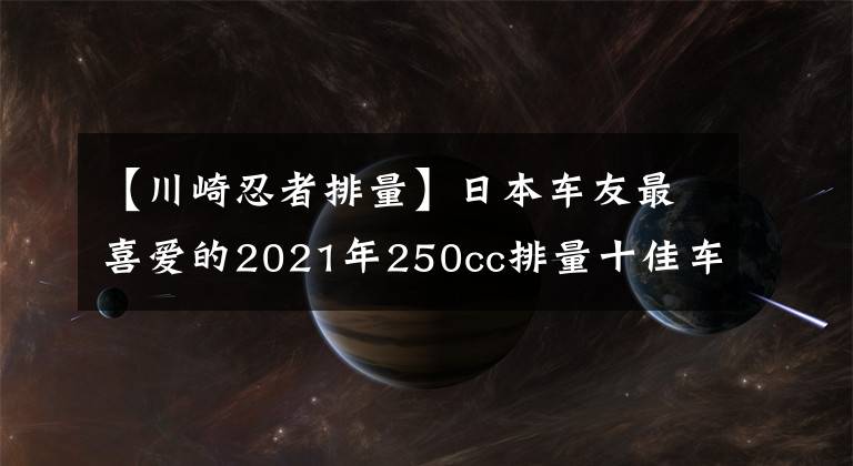 【川崎忍者排量】日本车友最喜爱的2021年250cc排量十佳车型来了