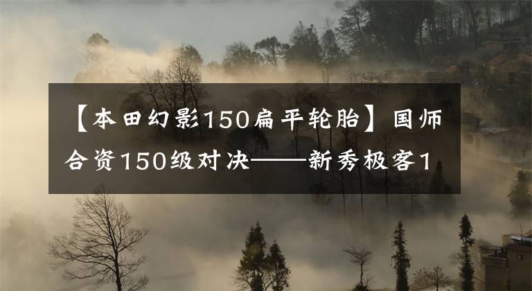 【本田幻影150扁平轮胎】国师合资150级对决——新秀极客155NK和幻影150谁更优秀？