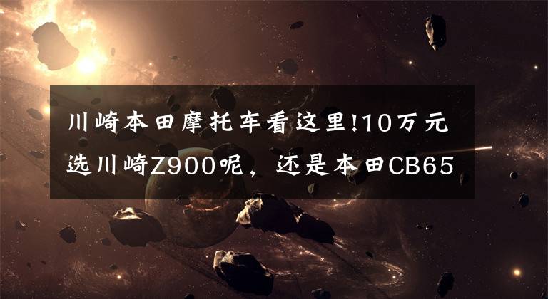 川崎本田摩托车看这里!10万元选川崎Z900呢，还是本田CB650R，很是纠结