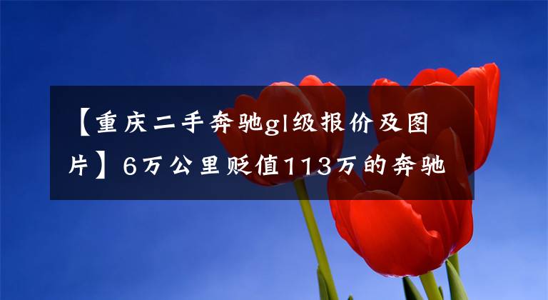 【重庆二手奔驰gl级报价及图片】6万公里贬值113万的奔驰GL500，检测后为何买卖双方发飙