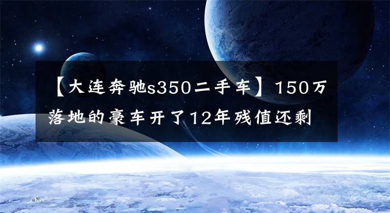 【大连奔驰s350二手车】150万落地的豪车开了12年残值还剩多少？这辆奔驰S级太可惜了