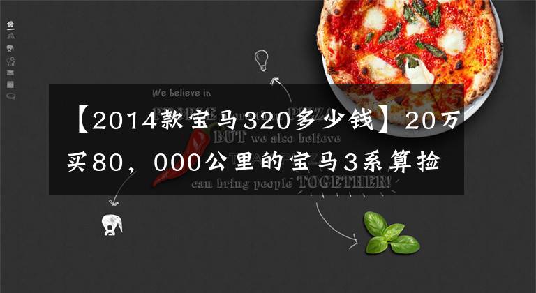 【2014款宝马320多少钱】20万买80，000公里的宝马3系算捡漏吗？朋友：真女士！