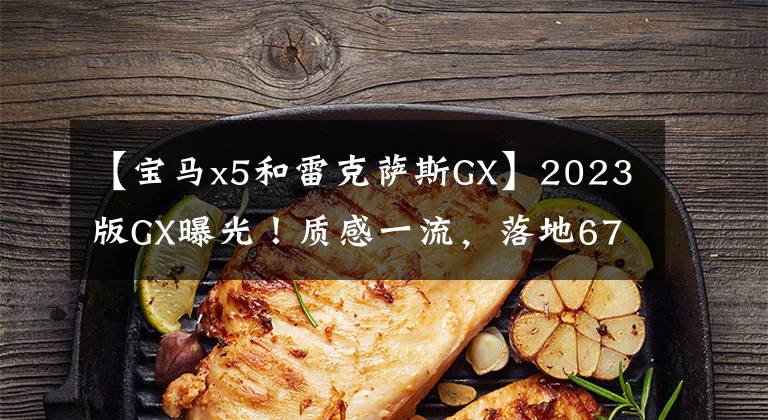 【宝马x5和雷克萨斯GX】2023版GX曝光！质感一流，落地67万韩元，空间堪比X5，新造型真锋利。