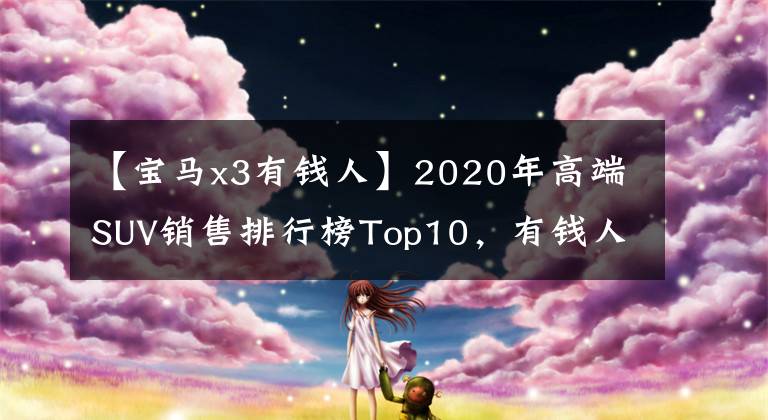 【宝马x3有钱人】2020年高端SUV销售排行榜Top10，有钱人都买了这些车。