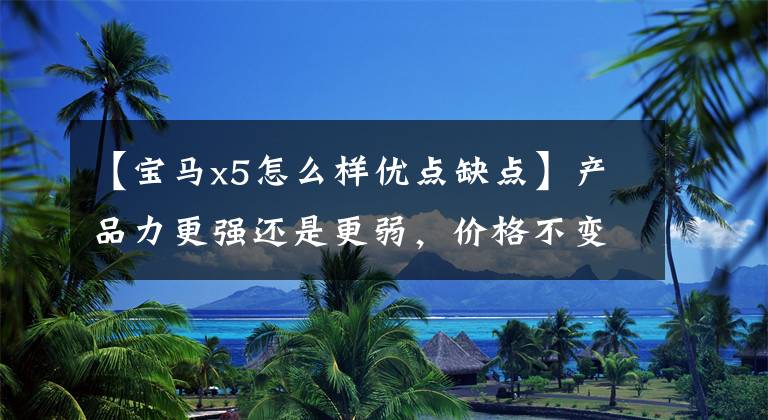 【宝马x5怎么样优点缺点】产品力更强还是更弱，价格不变还是降低？谈论国产宝马X5。