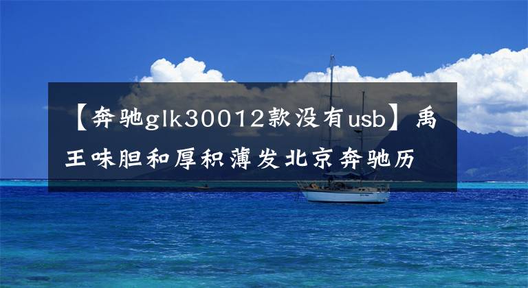 【奔驰glk30012款没有usb】禹王味胆和厚积薄发北京奔驰历史回顾。