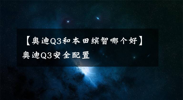 【奥迪Q3和本田缤智哪个好】奥迪Q3安全配置