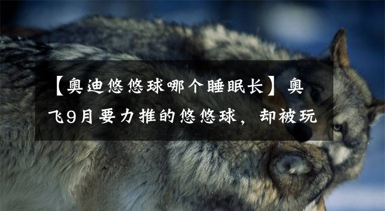 【奥迪悠悠球哪个睡眠长】奥飞9月要力推的悠悠球，却被玩家狠狠吐槽了……