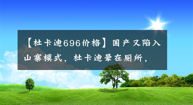 【杜卡迪696价格】国产又陷入山寨模式，杜卡迪晕在厕所，大贸“揽途”怎么卖呀？