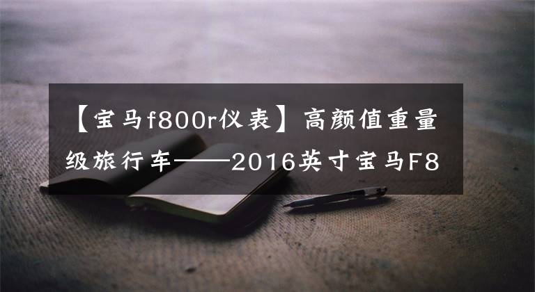 【宝马f800r仪表】高颜值重量级旅行车——2016英寸宝马F800 GT到店了！
