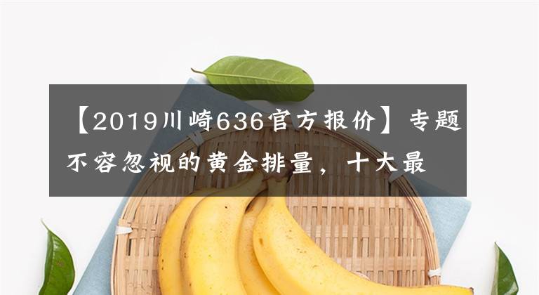 【2019川崎636官方报价】专题不容忽视的黄金排量，十大最强马力600cc级车款