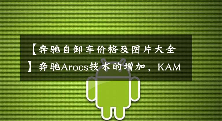 【奔驰自卸车价格及图片大全】奔驰Arocs技术的增加，KAMAZ推出了新型6595倾卸卡车，性价比比同级车高得多。