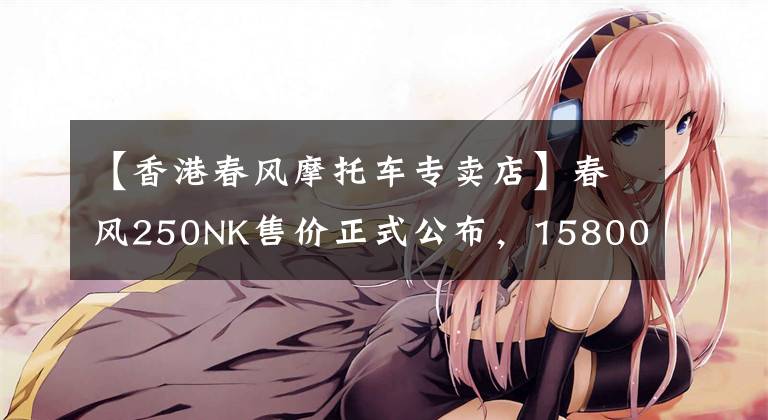 【香港春风摩托车专卖店】春风250NK售价正式公布，15800起，国宾车尊享版59800