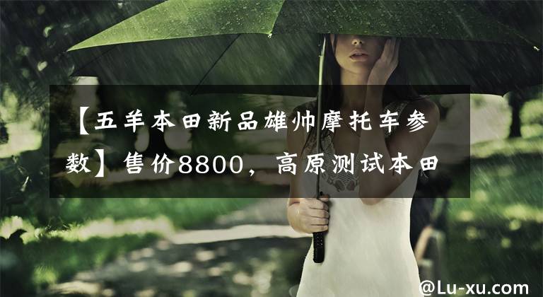 【五羊本田新品雄帅摩托车参数】售价8800，高原测试本田男士帅150:国家4排放，油耗2.2升。