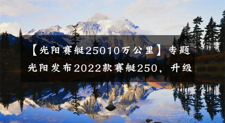 【光阳赛艇25010万公里】专题光阳发布2022款赛艇250，升级八透镜大灯、无钥匙启动，售价不变