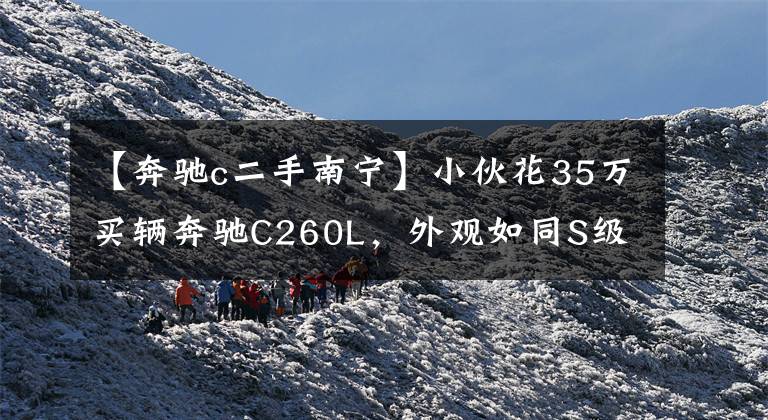 【奔驰c二手南宁】小伙花35万买辆奔驰C260L，外观如同S级，车钥匙更让人难以区分