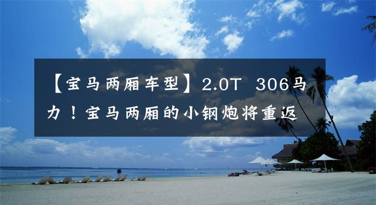 【宝马两厢车型】2.0T  306马力！宝马两厢的小钢炮将重返4次系统及全速调整！