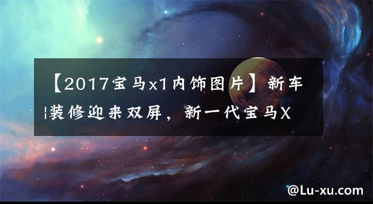 【2017宝马x1内饰图片】新车|装修迎来双屏，新一代宝马X1即将到来，预计下半年发布。