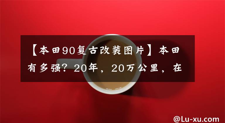 【本田90复古改装图片】本田有多强？20年，20万公里，在这个角落吃灰色的摩托车告诉你