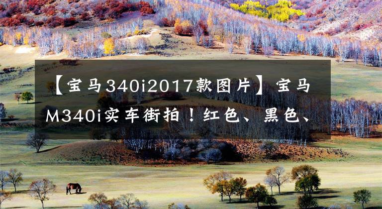 【宝马340i2017款图片】宝马M340i实车街拍！红色、黑色、双色补丁业内饰更加运动，搭载3.0T  6缸发动机