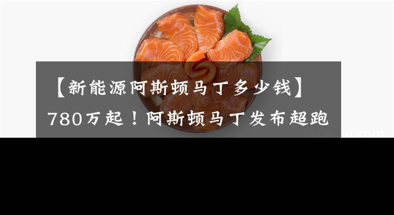 【新能源阿斯顿马丁多少钱】780万起！阿斯顿马丁发布超跑“英灵殿”：外形绝美