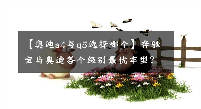 【奥迪a4与q5选择哪个】奔驰宝马奥迪各个级别最优车型？