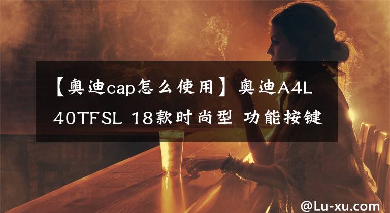 【奥迪cap怎么使用】奥迪A4L 40TFSL 18款时尚型 功能按键说明（有用干货）
