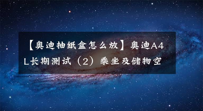 【奥迪抽纸盒怎么放】奥迪A4L长期测试（2）乘坐及储物空间篇