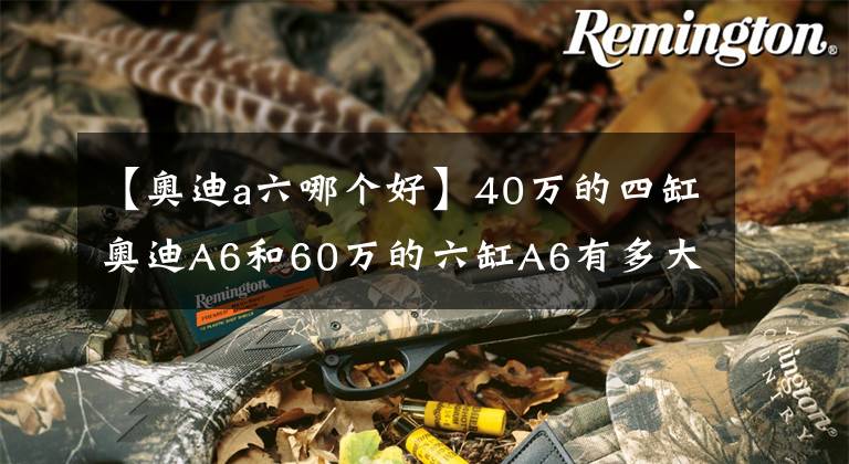 【奥迪a六哪个好】40万的四缸奥迪A6和60万的六缸A6有多大差距？开一下才清楚