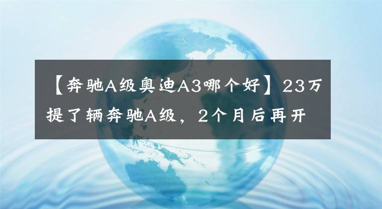 【奔驰A级奥迪A3哪个好】23万提了辆奔驰A级，2个月后再开奥迪A3L，车主总结出8个字