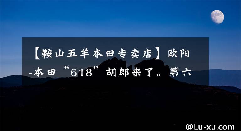 【鞍山五羊本田专卖店】欧阳-本田“618”胡郎来了。第六期白条无息，粉丝们的狂欢火热