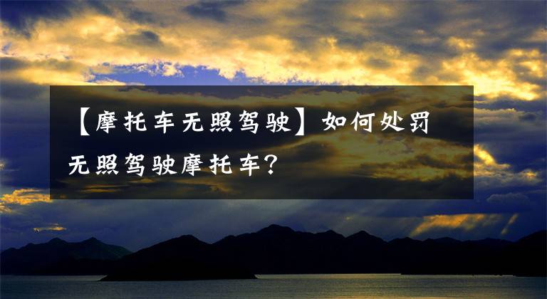 【摩托车无照驾驶】如何处罚无照驾驶摩托车？