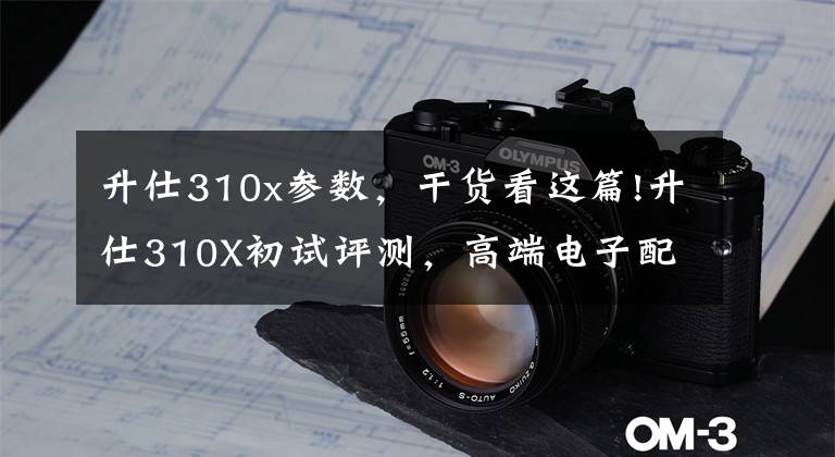 升仕310x参数，干货看这篇!升仕310X初试评测，高端电子配备，2.48万元的国产黑马级摩旅利器