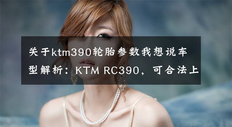 关于ktm390轮胎参数我想说车型解析：KTM RC390，可合法上路的赛道利器！