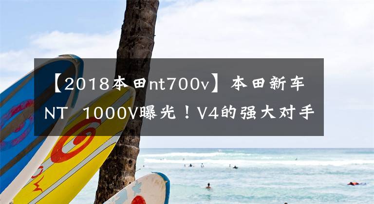 【2018本田nt700v】本田新车NT  1000V曝光！V4的强大对手？