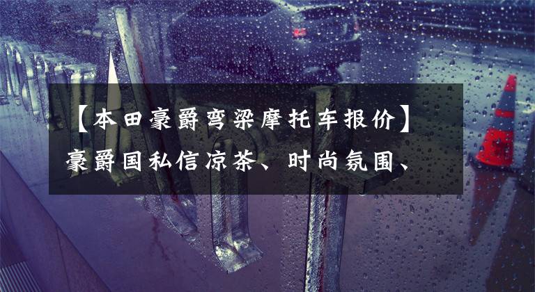 【本田豪爵弯梁摩托车报价】豪爵国私信凉茶、时尚氛围、盘式刹车喷雾、人才水共6500韩元
