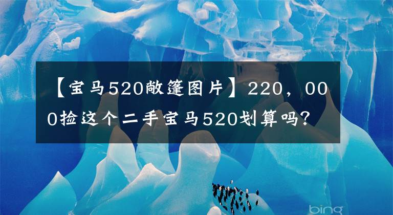 【宝马520敞篷图片】220，000捡这个二手宝马520划算吗？精品汽车情况发生了变化，协调表更加无语。