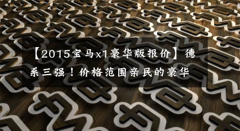 【2015宝马x1豪华版报价】德系三强！价格范围亲民的豪华紧凑的SUV就是那个